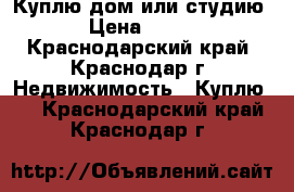 Куплю дом или студию › Цена ­ 400 - Краснодарский край, Краснодар г. Недвижимость » Куплю   . Краснодарский край,Краснодар г.